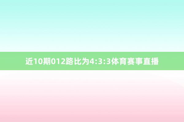 近10期012路比为4:3:3体育赛事直播