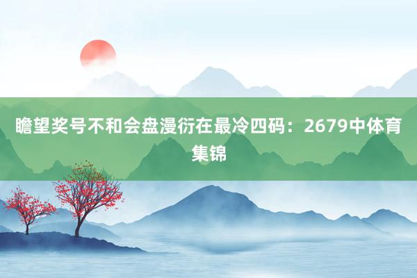 瞻望奖号不和会盘漫衍在最冷四码：2679中体育集锦