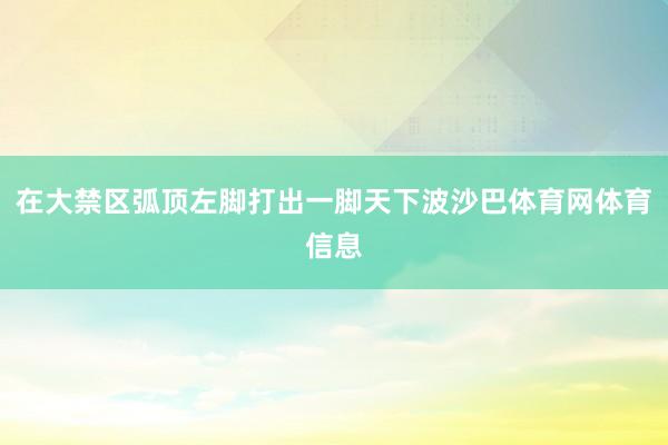 在大禁区弧顶左脚打出一脚天下波沙巴体育网体育信息