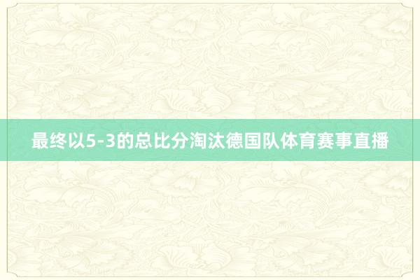 最终以5-3的总比分淘汰德国队体育赛事直播