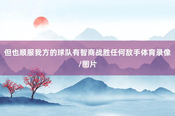 但也顺服我方的球队有智商战胜任何敌手体育录像/图片