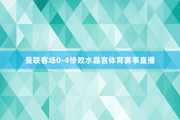 曼联客场0-4惨败水晶宫体育赛事直播