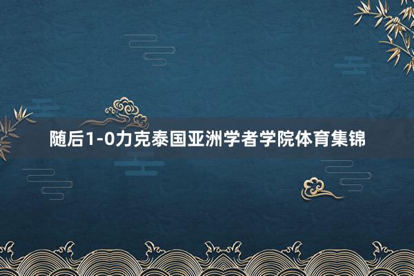 随后1-0力克泰国亚洲学者学院体育集锦