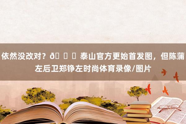 依然没改对？😅泰山官方更始首发图，但陈蒲左后卫郑铮左时尚体育录像/图片