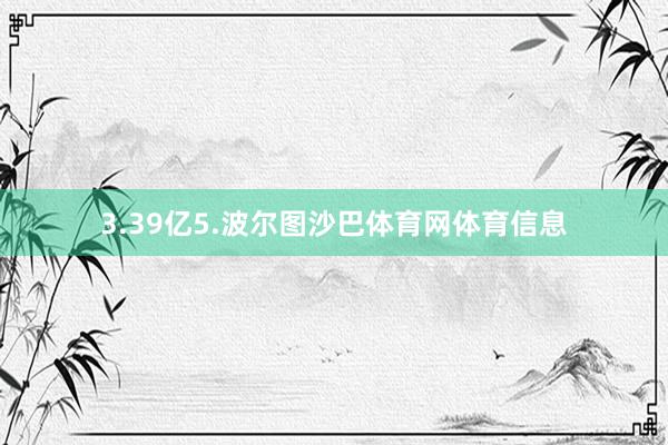 3.39亿5.波尔图沙巴体育网体育信息