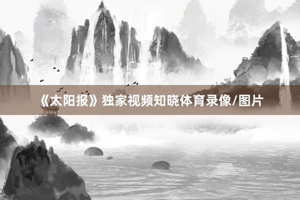 《太阳报》独家视频知晓体育录像/图片