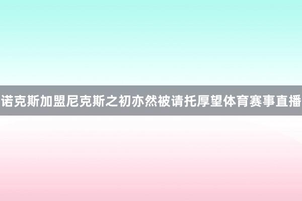 诺克斯加盟尼克斯之初亦然被请托厚望体育赛事直播