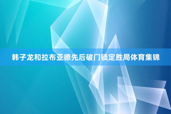 韩子龙和拉布亚德先后破门锁定胜局体育集锦