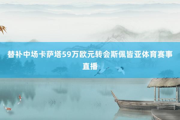 替补中场卡萨塔59万欧元转会斯佩皆亚体育赛事直播