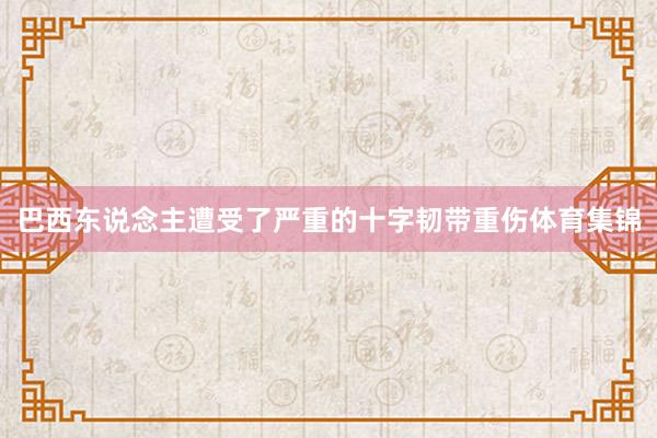 巴西东说念主遭受了严重的十字韧带重伤体育集锦