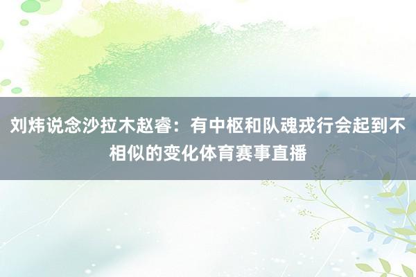 刘炜说念沙拉木赵睿：有中枢和队魂戎行会起到不相似的变化体育赛事直播