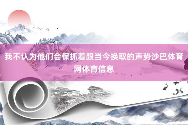 我不认为他们会保抓着跟当今换取的声势沙巴体育网体育信息